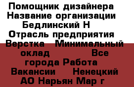 Помощник дизайнера › Название организации ­ Бедлинский Н.C. › Отрасль предприятия ­ Верстка › Минимальный оклад ­ 19 000 - Все города Работа » Вакансии   . Ненецкий АО,Нарьян-Мар г.